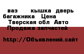 ваз 2111 кышка, дверь багажника › Цена ­ 4 000 - Тверская обл. Авто » Продажа запчастей   